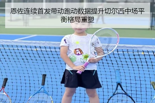 恩佐连续首发带动跑动数据提升切尔西中场平衡格局重塑